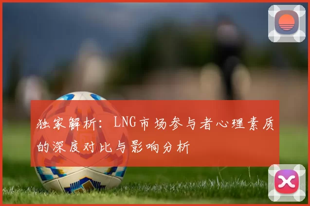 独家解析：LNG市场参与者心理素质的深度对比与影响分析