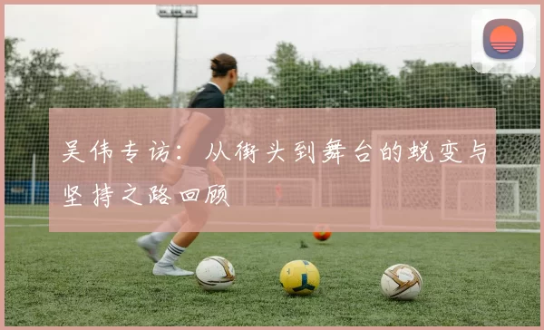 吴伟专访：从街头到舞台的蜕变与坚持之路回顾
