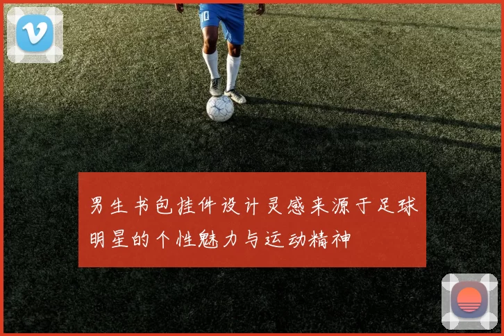 男生书包挂件设计灵感来源于足球明星的个性魅力与运动精神
