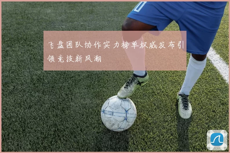 飞盘团队协作实力榜单权威发布引领竞技新风潮