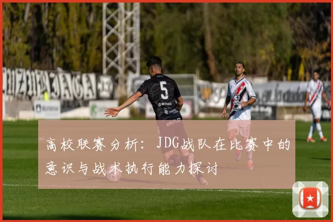 高校联赛分析：JDG战队在比赛中的意识与战术执行能力探讨
