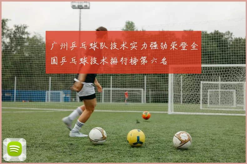 广州乒乓球队技术实力强劲荣登全国乒乓球技术排行榜第六名