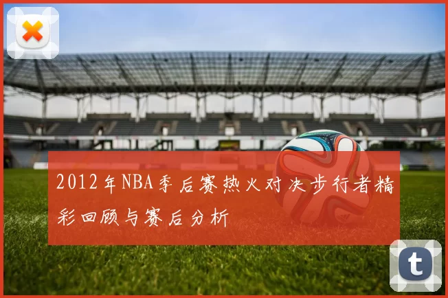 2012年NBA季后赛热火对决步行者精彩回顾与赛后分析