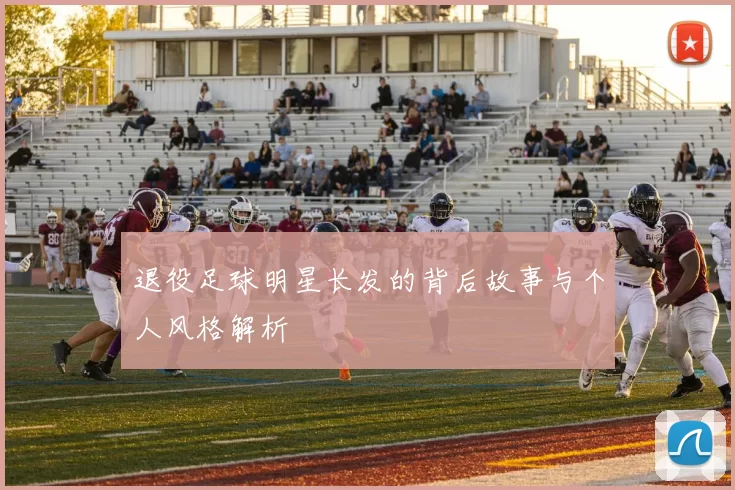 退役足球明星长发的背后故事与个人风格解析