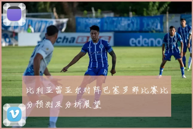 比利亚雷亚尔对阵巴塞罗那比赛比分预测及分析展望