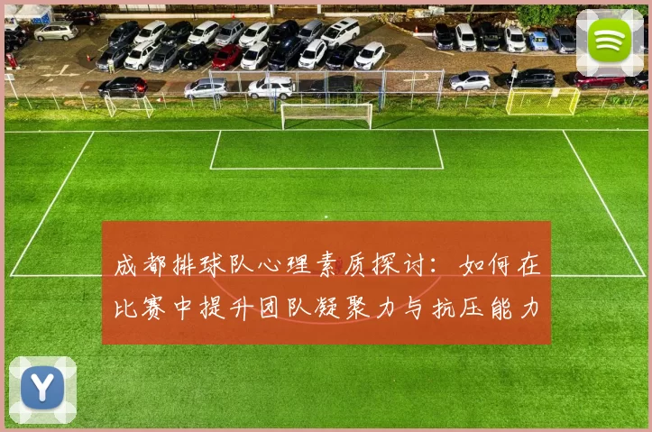 成都排球队心理素质探讨：如何在比赛中提升团队凝聚力与抗压能力