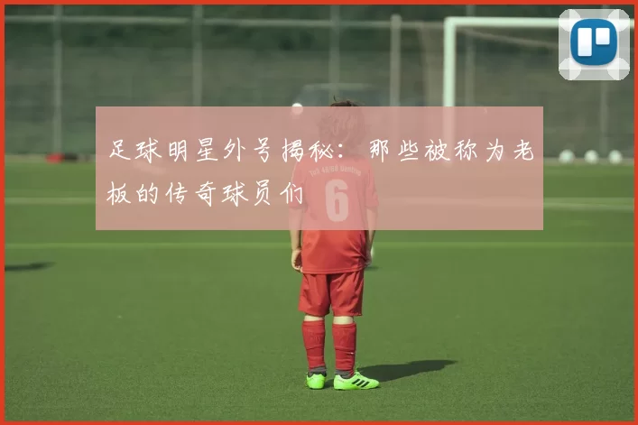 足球明星外号揭秘：那些被称为老板的传奇球员们