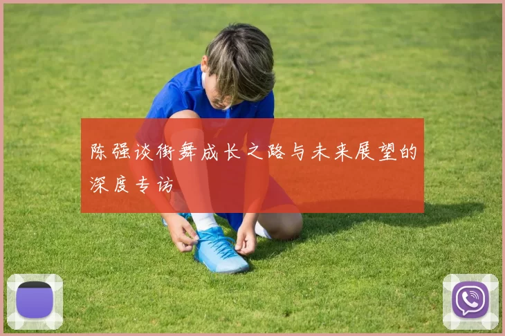 陈强谈街舞成长之路与未来展望的深度专访