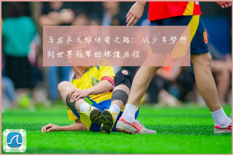 马龙乒乓球传奇之路：从少年梦想到世界冠军的辉煌历程