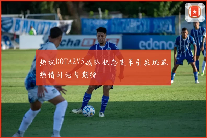 热议DOTA2V5战队状态变革引发玩家热情讨论与期待