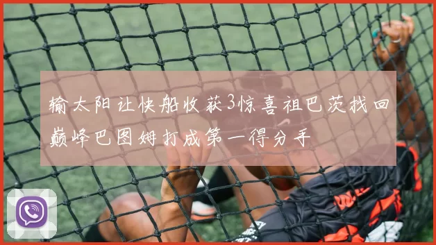 输太阳让快船收获3惊喜祖巴茨找回巅峰巴图姆打成第一得分手