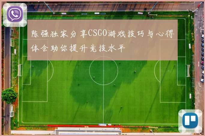陈强独家分享CSGO游戏技巧与心得体会助你提升竞技水平