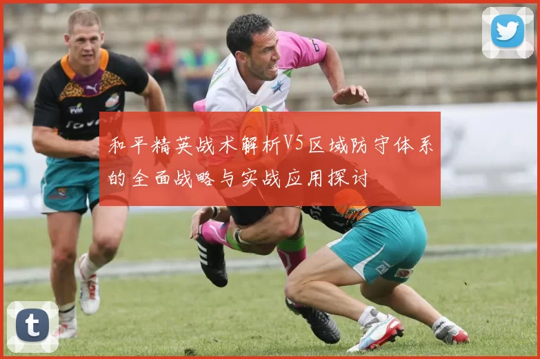 和平精英战术解析V5区域防守体系的全面战略与实战应用探讨