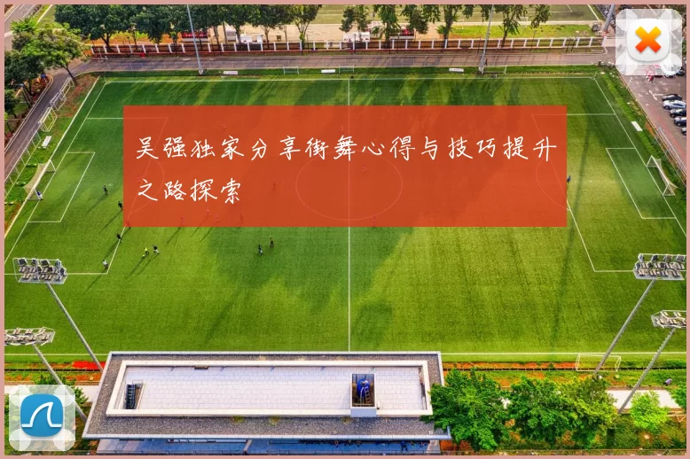 吴强独家分享街舞心得与技巧提升之路探索