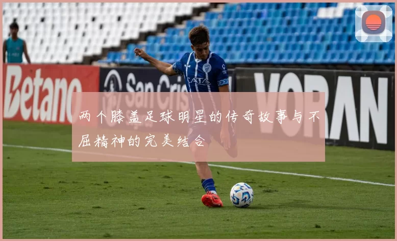 两个膝盖足球明星的传奇故事与不屈精神的完美结合