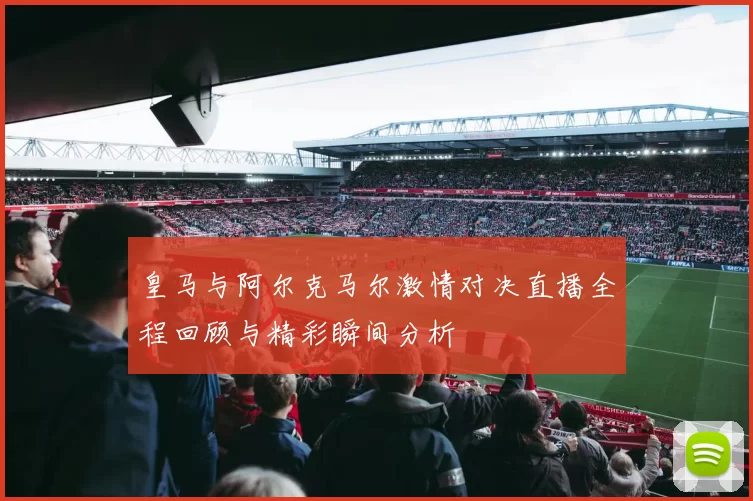 皇马与阿尔克马尔激情对决直播全程回顾与精彩瞬间分析