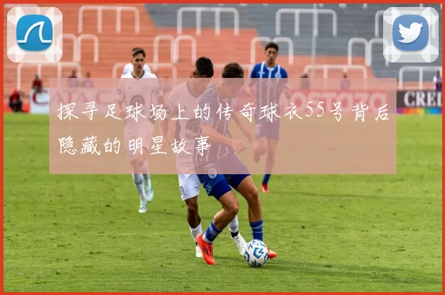 探寻足球场上的传奇球衣55号背后隐藏的明星故事
