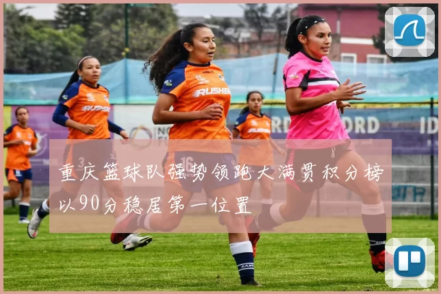 重庆篮球队强势领跑大满贯积分榜以90分稳居第一位置