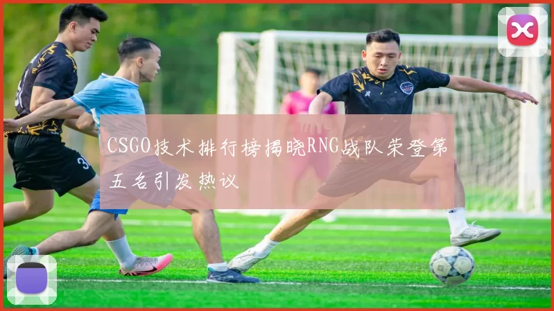 CSGO技术排行榜揭晓RNG战队荣登第五名引发热议