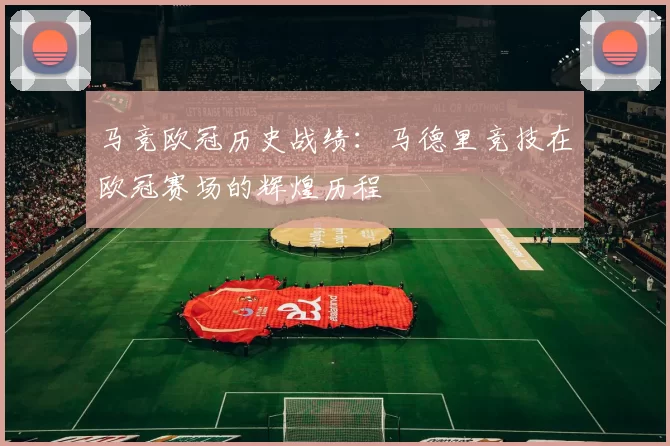 马竞欧冠历史战绩：马德里竞技在欧冠赛场的辉煌历程
