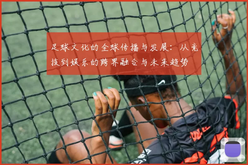 足球文化的全球传播与发展：从竞技到娱乐的跨界融合与未来趋势
