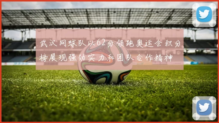 武汉网球队以62分领跑奥运会积分榜展现强劲实力和团队合作精神
