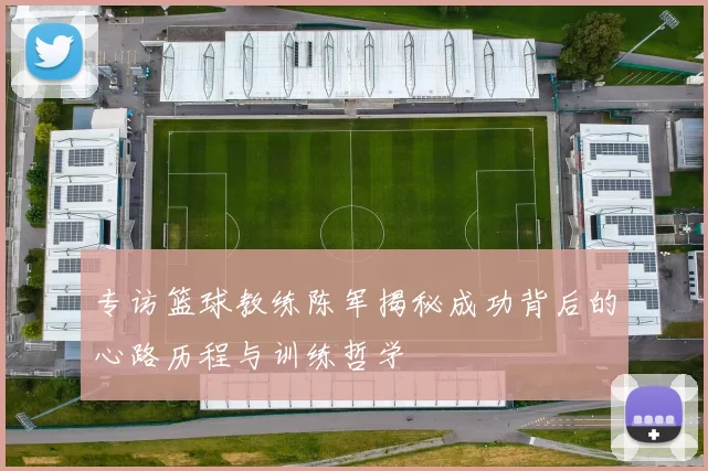 专访篮球教练陈军揭秘成功背后的心路历程与训练哲学