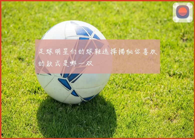 足球明星们的球鞋选择揭秘你喜欢的款式是哪一双