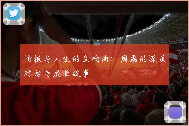 滑板与人生的交响曲：周磊的深度对话与成长故事