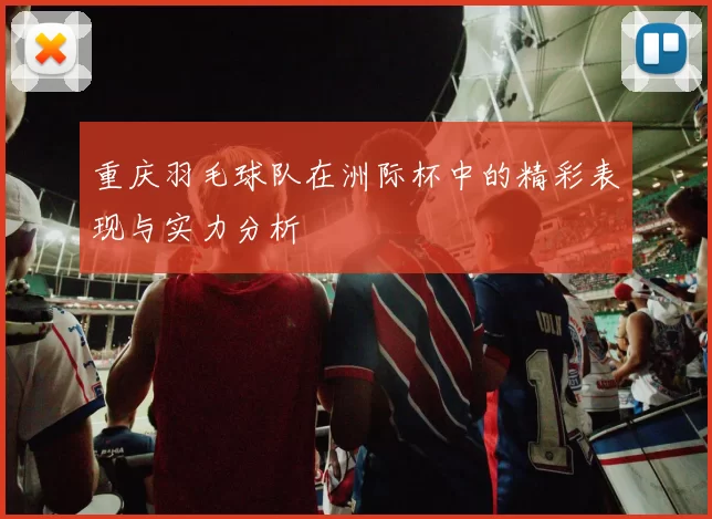 重庆羽毛球队在洲际杯中的精彩表现与实力分析