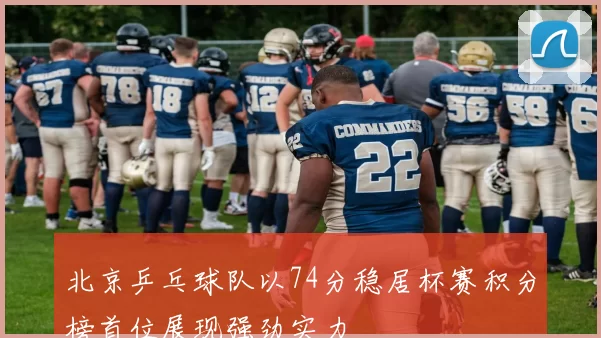 北京乒乓球队以74分稳居杯赛积分榜首位展现强劲实力