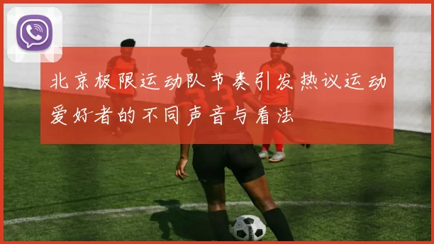 北京极限运动队节奏引发热议运动爱好者的不同声音与看法