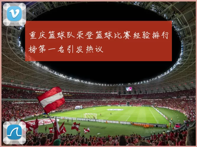 重庆篮球队荣登篮球比赛经验排行榜第一名引发热议