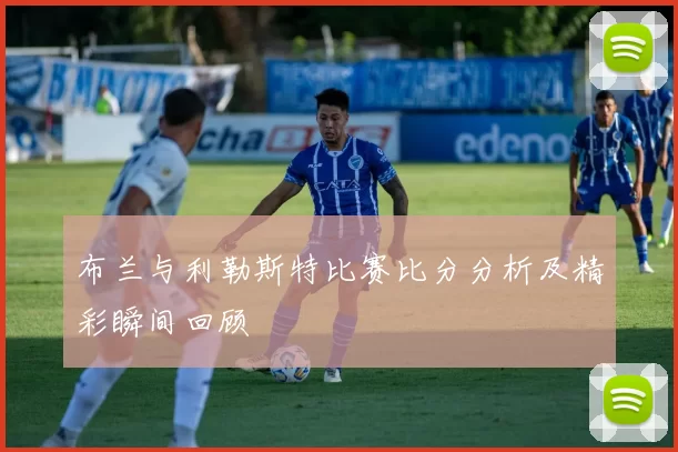 布兰与利勒斯特比赛比分分析及精彩瞬间回顾